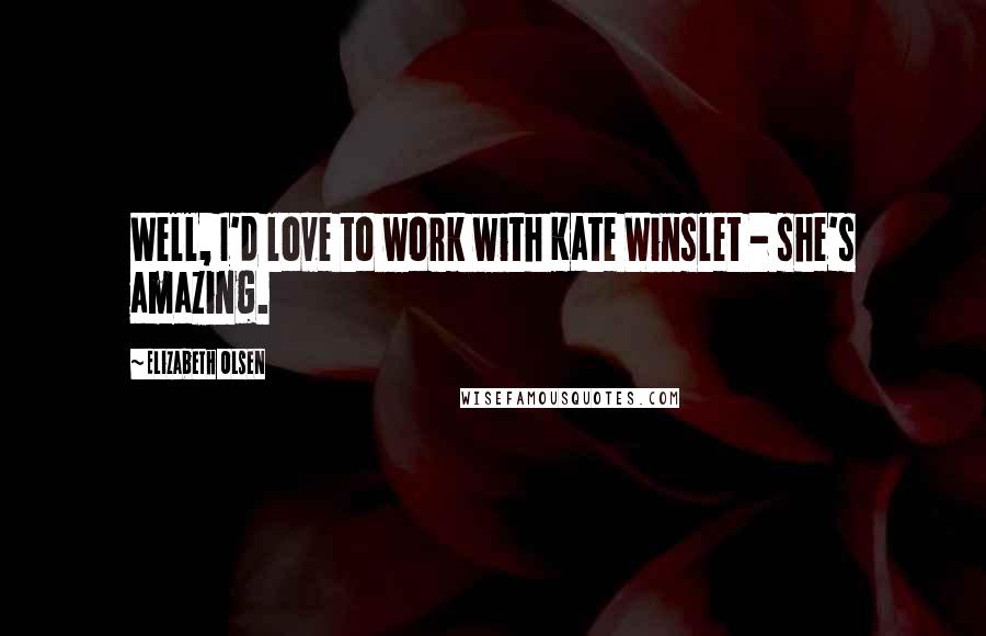 Elizabeth Olsen Quotes: Well, I'd love to work with Kate Winslet - she's amazing.