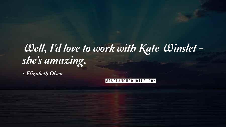 Elizabeth Olsen Quotes: Well, I'd love to work with Kate Winslet - she's amazing.