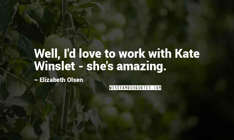 Elizabeth Olsen Quotes: Well, I'd love to work with Kate Winslet - she's amazing.