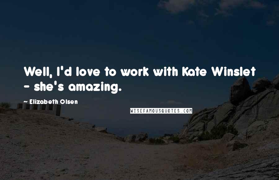 Elizabeth Olsen Quotes: Well, I'd love to work with Kate Winslet - she's amazing.