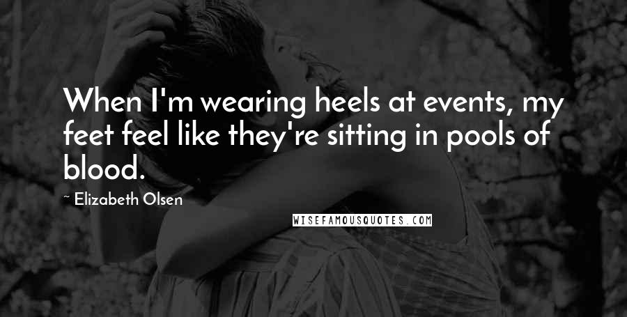 Elizabeth Olsen Quotes: When I'm wearing heels at events, my feet feel like they're sitting in pools of blood.