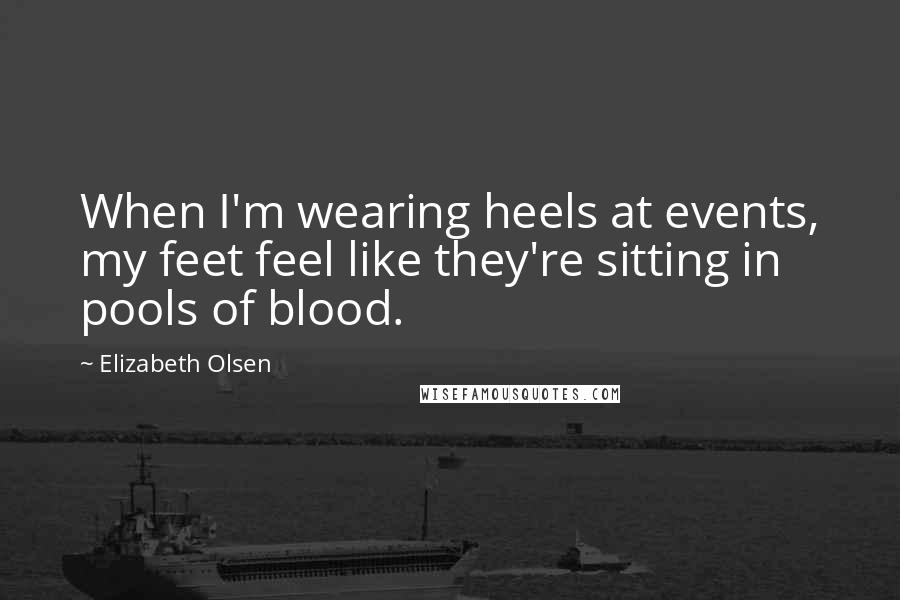 Elizabeth Olsen Quotes: When I'm wearing heels at events, my feet feel like they're sitting in pools of blood.