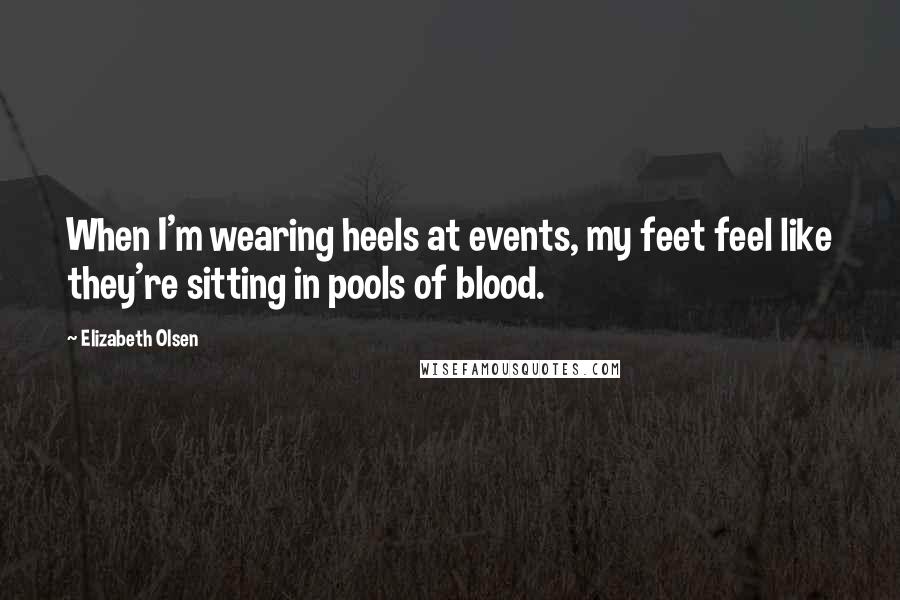 Elizabeth Olsen Quotes: When I'm wearing heels at events, my feet feel like they're sitting in pools of blood.