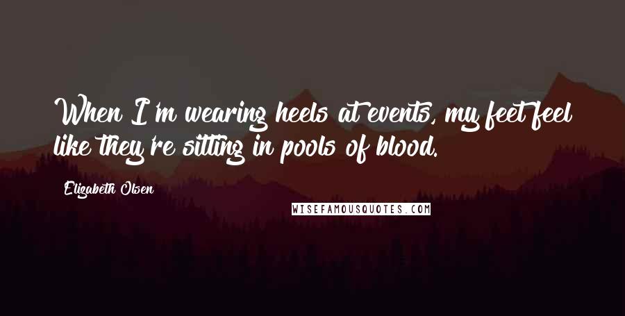 Elizabeth Olsen Quotes: When I'm wearing heels at events, my feet feel like they're sitting in pools of blood.