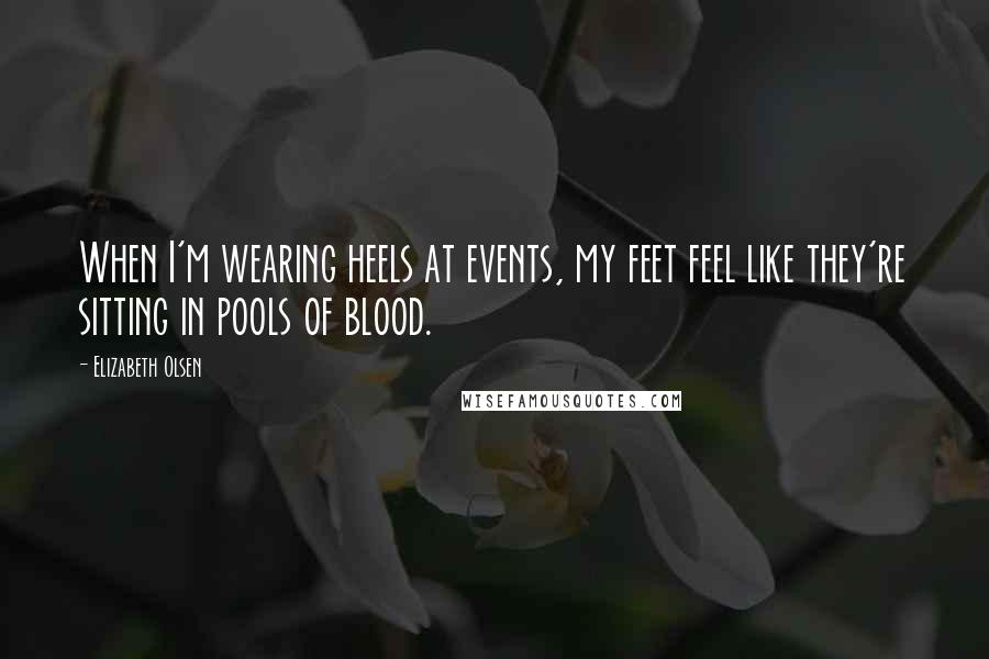 Elizabeth Olsen Quotes: When I'm wearing heels at events, my feet feel like they're sitting in pools of blood.