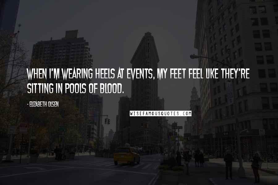 Elizabeth Olsen Quotes: When I'm wearing heels at events, my feet feel like they're sitting in pools of blood.