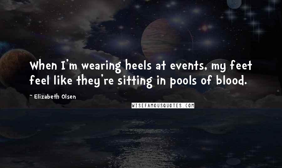 Elizabeth Olsen Quotes: When I'm wearing heels at events, my feet feel like they're sitting in pools of blood.