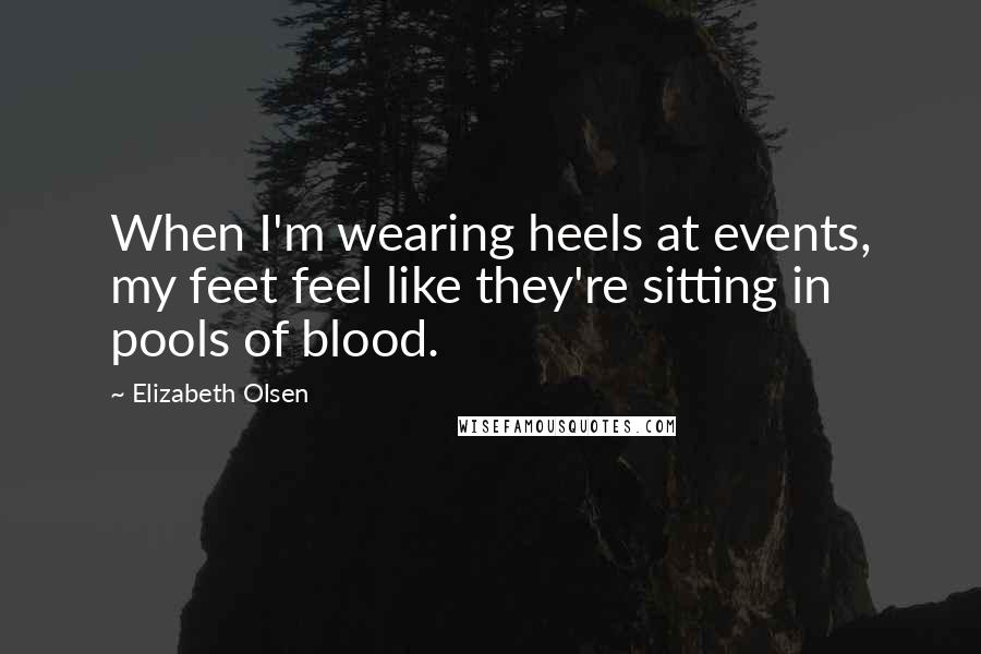 Elizabeth Olsen Quotes: When I'm wearing heels at events, my feet feel like they're sitting in pools of blood.