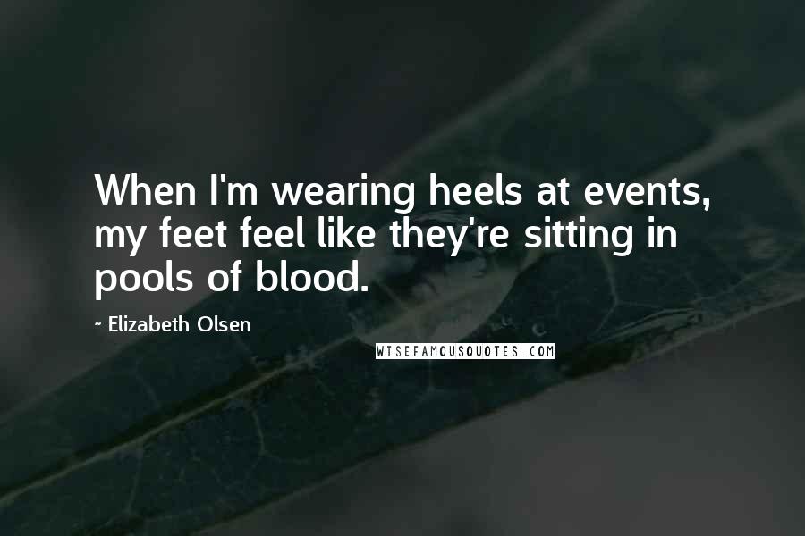 Elizabeth Olsen Quotes: When I'm wearing heels at events, my feet feel like they're sitting in pools of blood.