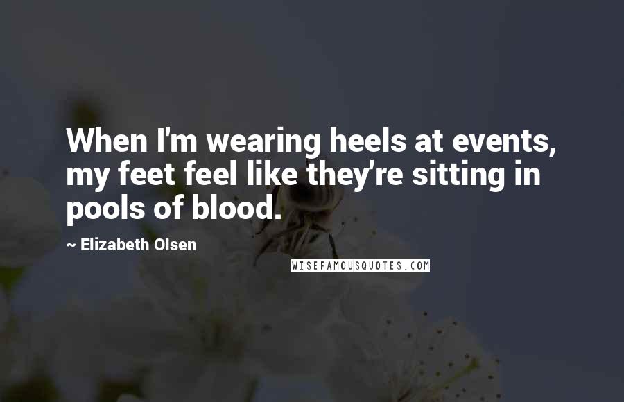 Elizabeth Olsen Quotes: When I'm wearing heels at events, my feet feel like they're sitting in pools of blood.