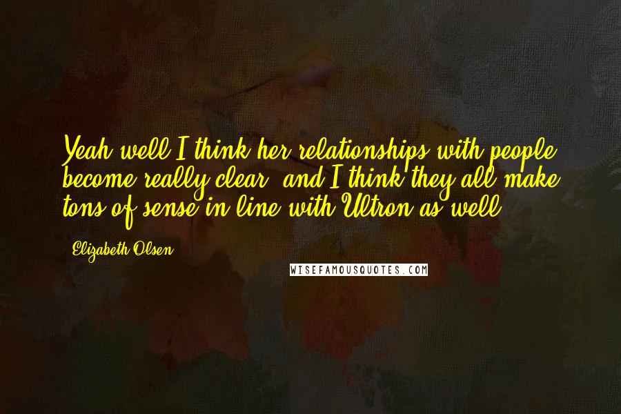 Elizabeth Olsen Quotes: Yeah well I think her relationships with people become really clear, and I think they all make tons of sense in line with Ultron as well.