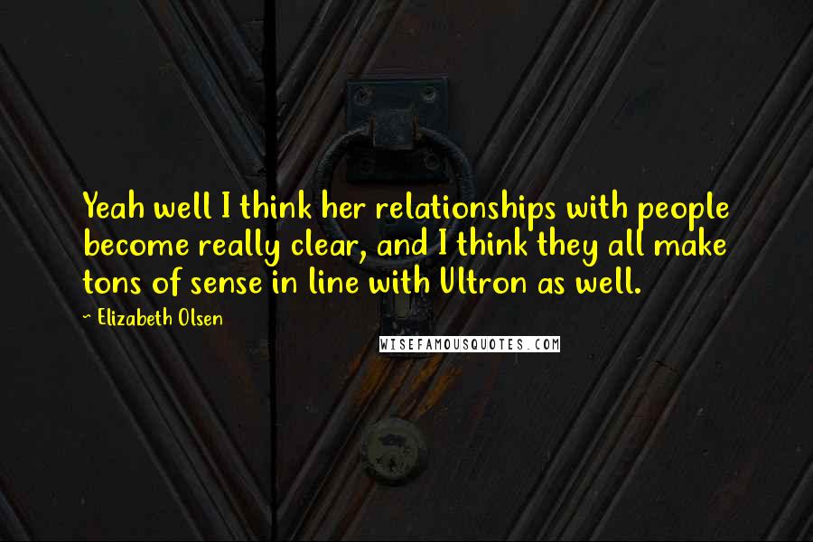 Elizabeth Olsen Quotes: Yeah well I think her relationships with people become really clear, and I think they all make tons of sense in line with Ultron as well.