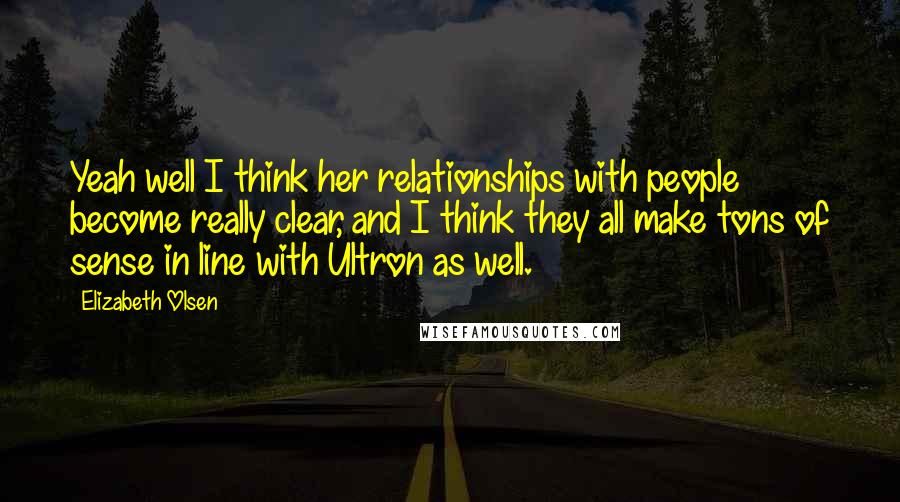 Elizabeth Olsen Quotes: Yeah well I think her relationships with people become really clear, and I think they all make tons of sense in line with Ultron as well.