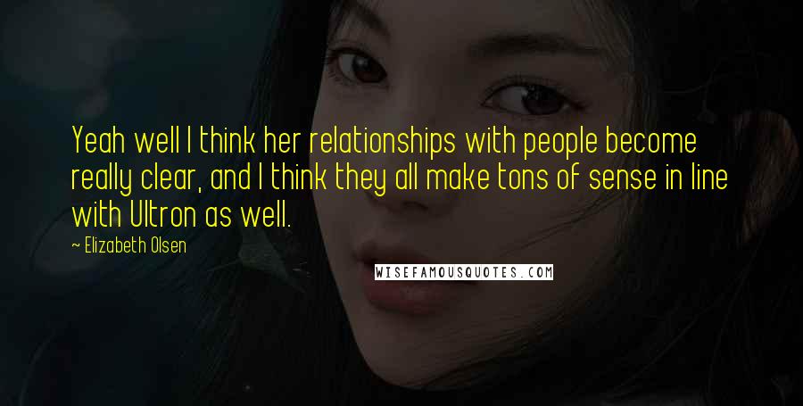 Elizabeth Olsen Quotes: Yeah well I think her relationships with people become really clear, and I think they all make tons of sense in line with Ultron as well.