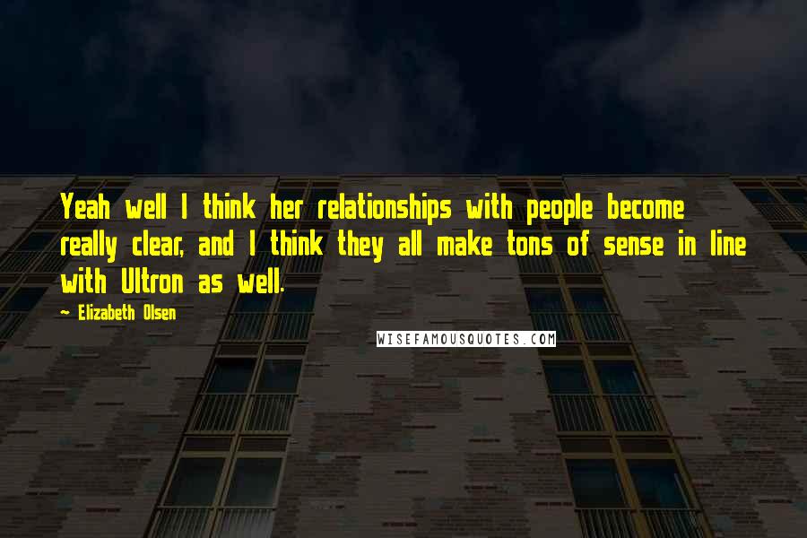 Elizabeth Olsen Quotes: Yeah well I think her relationships with people become really clear, and I think they all make tons of sense in line with Ultron as well.