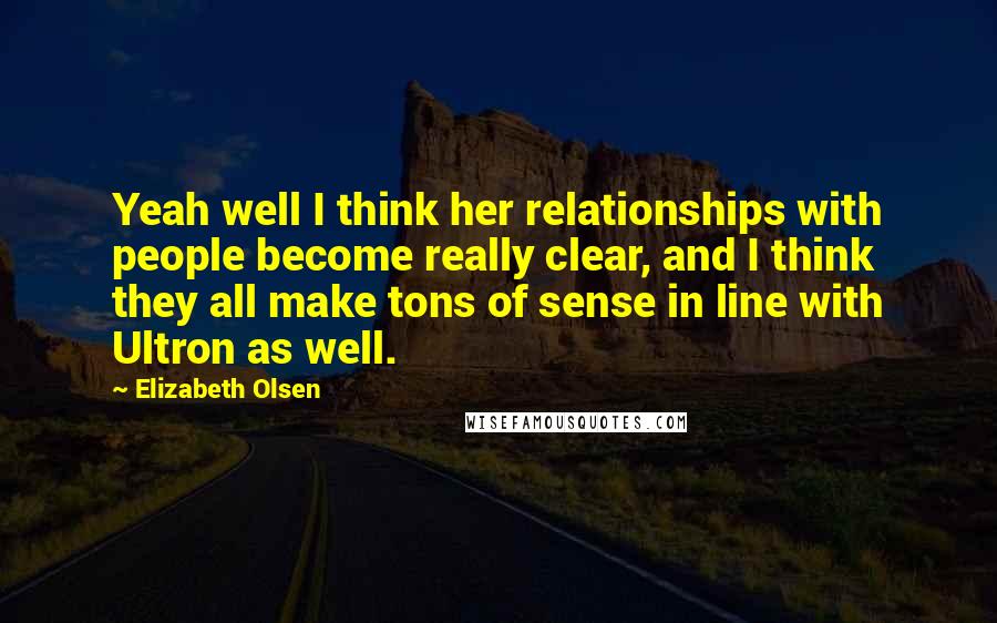 Elizabeth Olsen Quotes: Yeah well I think her relationships with people become really clear, and I think they all make tons of sense in line with Ultron as well.