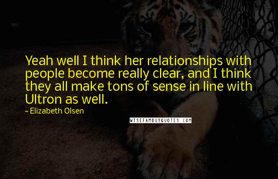 Elizabeth Olsen Quotes: Yeah well I think her relationships with people become really clear, and I think they all make tons of sense in line with Ultron as well.