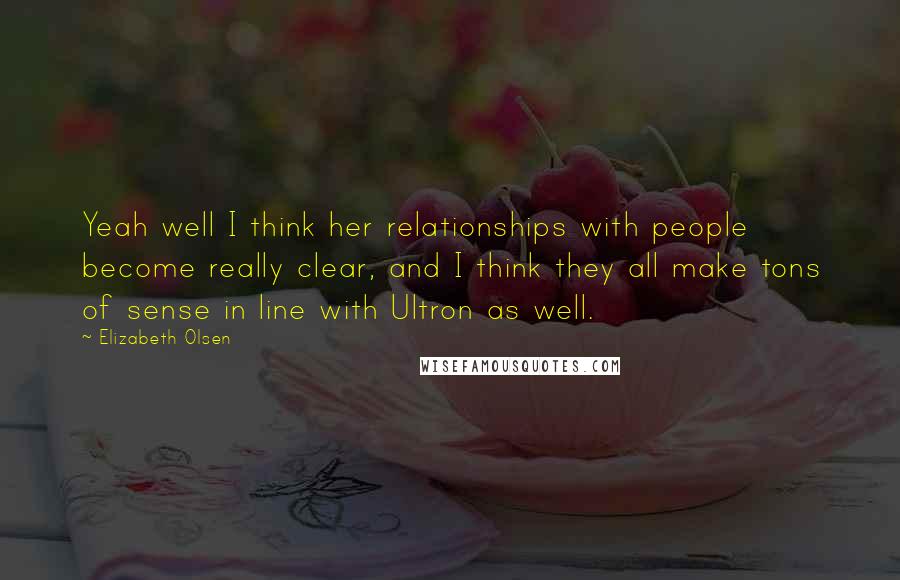Elizabeth Olsen Quotes: Yeah well I think her relationships with people become really clear, and I think they all make tons of sense in line with Ultron as well.