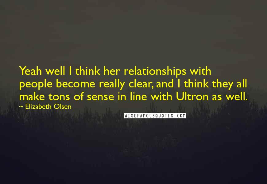 Elizabeth Olsen Quotes: Yeah well I think her relationships with people become really clear, and I think they all make tons of sense in line with Ultron as well.