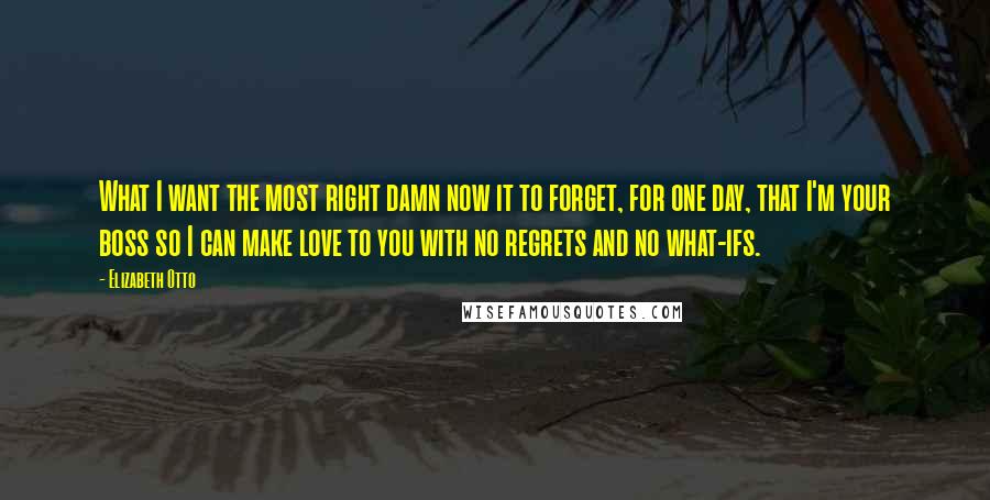 Elizabeth Otto Quotes: What I want the most right damn now it to forget, for one day, that I'm your boss so I can make love to you with no regrets and no what-ifs.