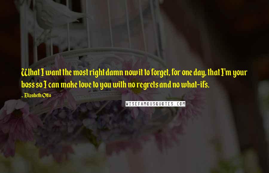 Elizabeth Otto Quotes: What I want the most right damn now it to forget, for one day, that I'm your boss so I can make love to you with no regrets and no what-ifs.