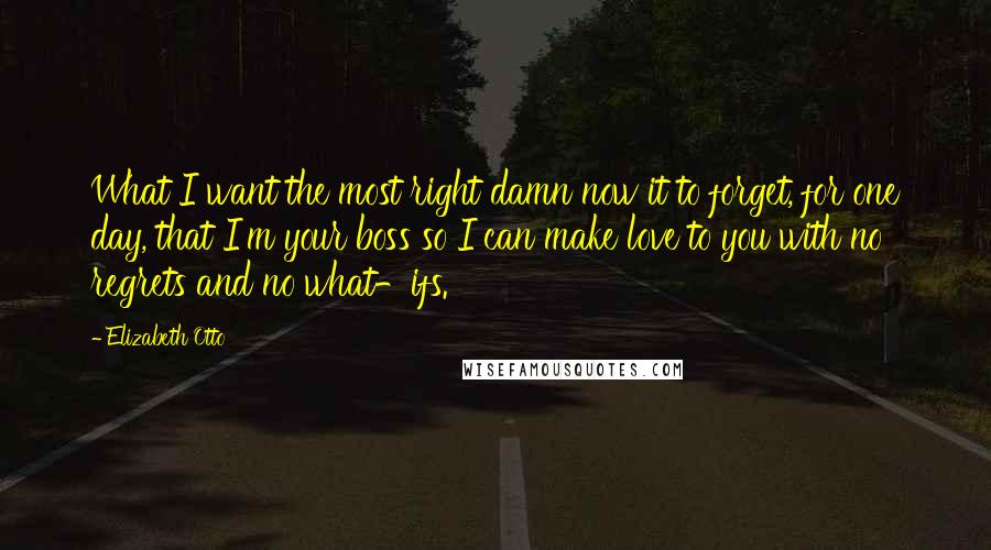 Elizabeth Otto Quotes: What I want the most right damn now it to forget, for one day, that I'm your boss so I can make love to you with no regrets and no what-ifs.