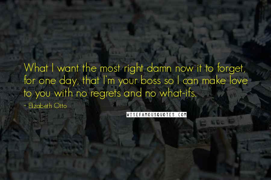 Elizabeth Otto Quotes: What I want the most right damn now it to forget, for one day, that I'm your boss so I can make love to you with no regrets and no what-ifs.