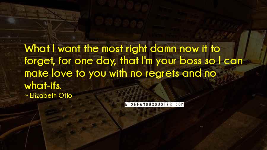 Elizabeth Otto Quotes: What I want the most right damn now it to forget, for one day, that I'm your boss so I can make love to you with no regrets and no what-ifs.