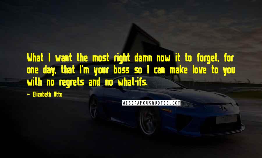 Elizabeth Otto Quotes: What I want the most right damn now it to forget, for one day, that I'm your boss so I can make love to you with no regrets and no what-ifs.