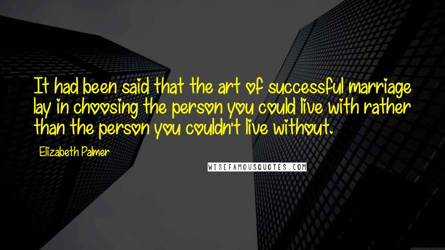 Elizabeth Palmer Quotes: It had been said that the art of successful marriage lay in choosing the person you could live with rather than the person you couldn't live without.