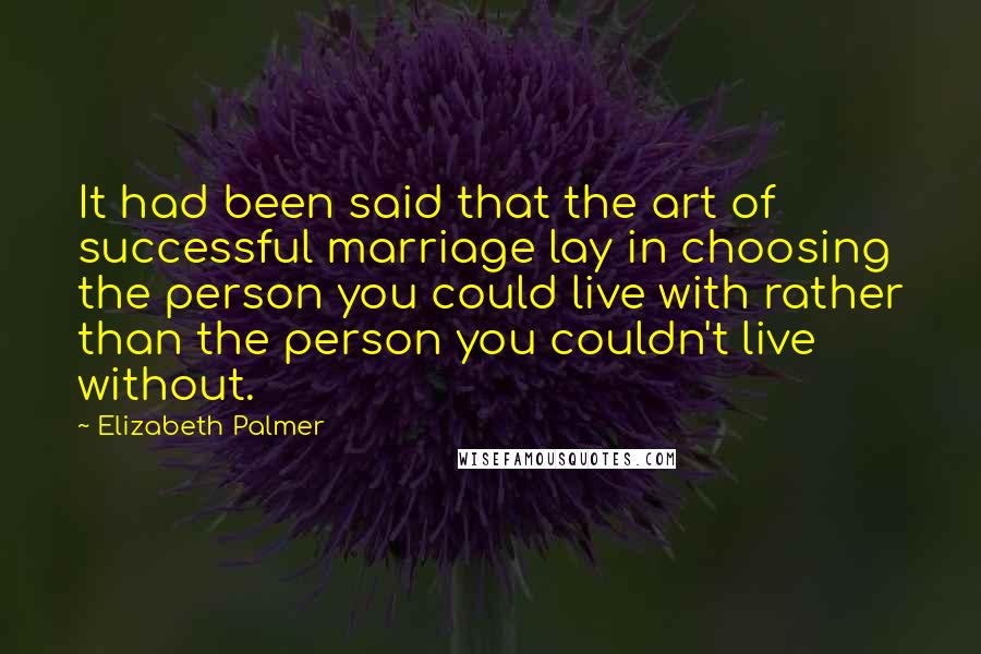 Elizabeth Palmer Quotes: It had been said that the art of successful marriage lay in choosing the person you could live with rather than the person you couldn't live without.