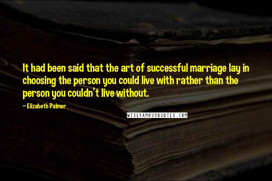 Elizabeth Palmer Quotes: It had been said that the art of successful marriage lay in choosing the person you could live with rather than the person you couldn't live without.