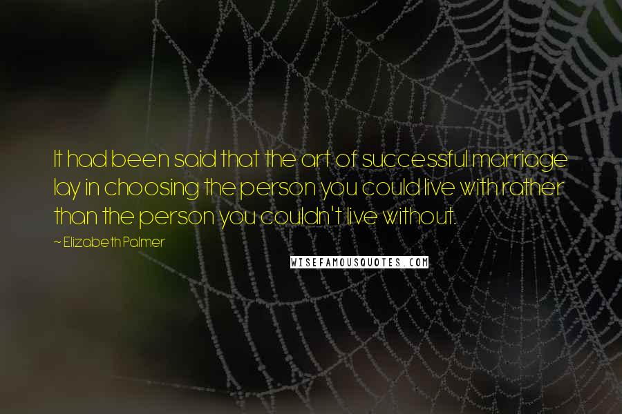 Elizabeth Palmer Quotes: It had been said that the art of successful marriage lay in choosing the person you could live with rather than the person you couldn't live without.