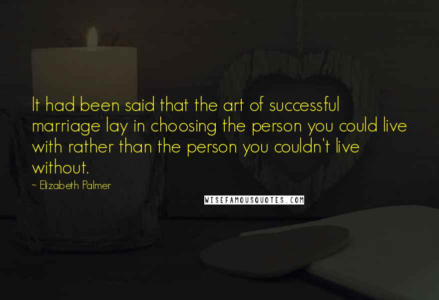 Elizabeth Palmer Quotes: It had been said that the art of successful marriage lay in choosing the person you could live with rather than the person you couldn't live without.