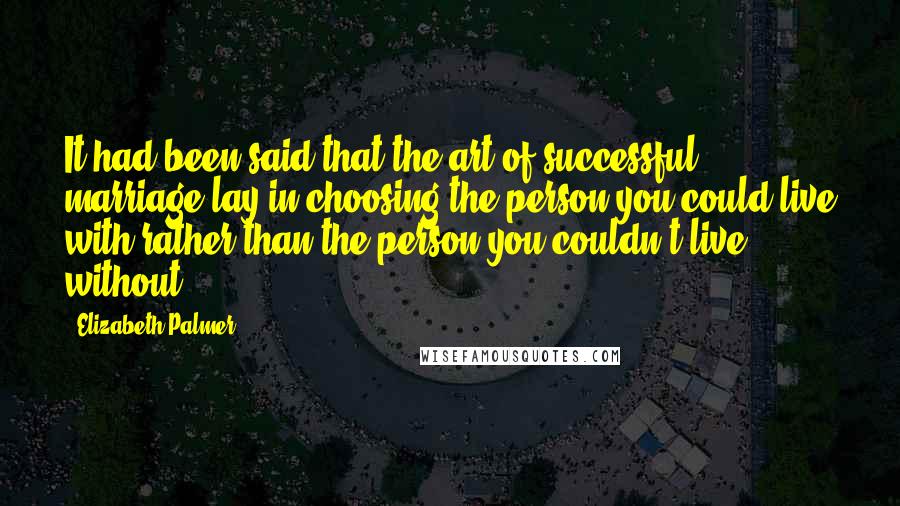 Elizabeth Palmer Quotes: It had been said that the art of successful marriage lay in choosing the person you could live with rather than the person you couldn't live without.