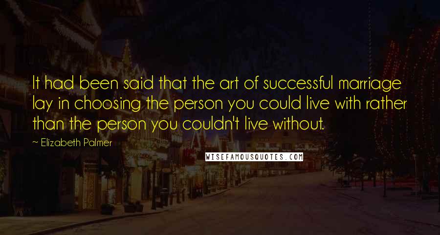 Elizabeth Palmer Quotes: It had been said that the art of successful marriage lay in choosing the person you could live with rather than the person you couldn't live without.