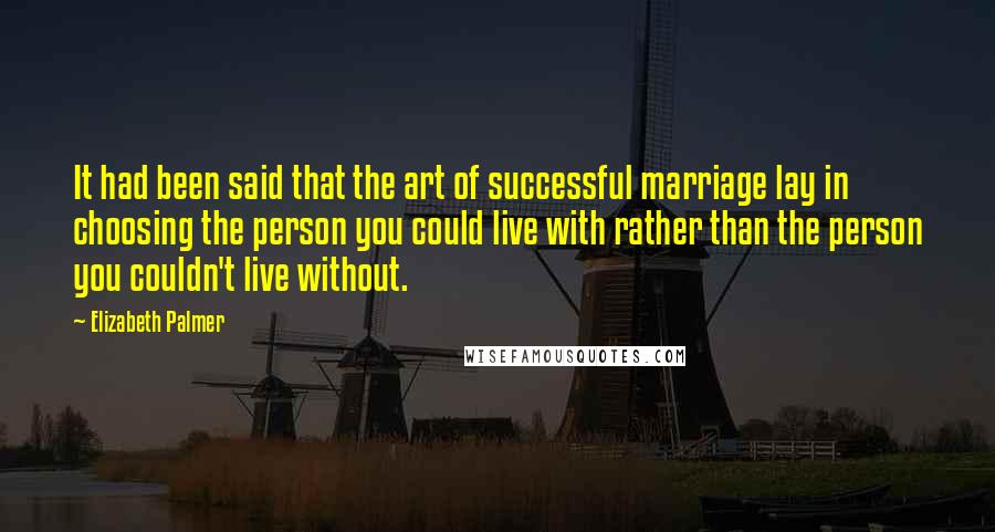 Elizabeth Palmer Quotes: It had been said that the art of successful marriage lay in choosing the person you could live with rather than the person you couldn't live without.