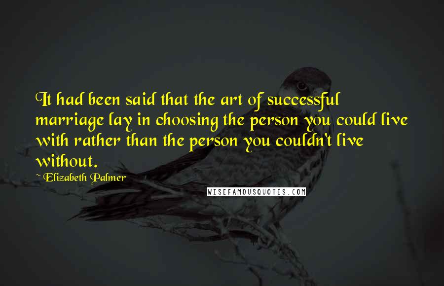 Elizabeth Palmer Quotes: It had been said that the art of successful marriage lay in choosing the person you could live with rather than the person you couldn't live without.