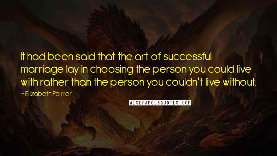 Elizabeth Palmer Quotes: It had been said that the art of successful marriage lay in choosing the person you could live with rather than the person you couldn't live without.