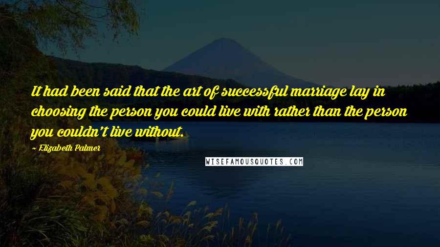 Elizabeth Palmer Quotes: It had been said that the art of successful marriage lay in choosing the person you could live with rather than the person you couldn't live without.