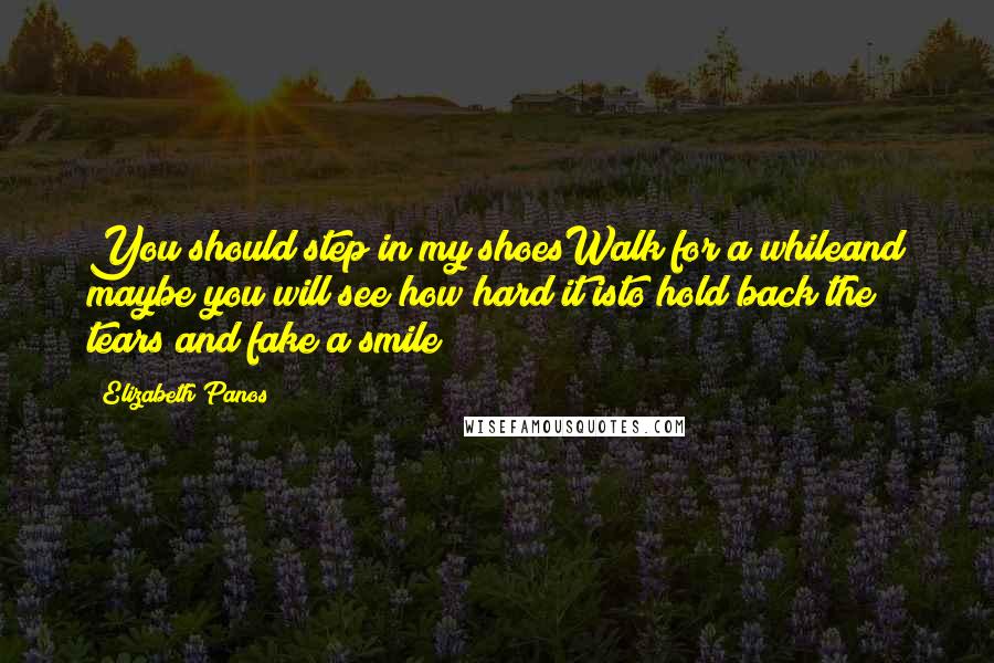 Elizabeth Panos Quotes: You should step in my shoesWalk for a whileand maybe you will see how hard it isto hold back the tears and fake a smile