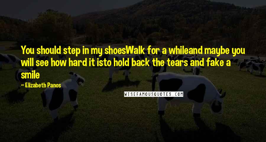 Elizabeth Panos Quotes: You should step in my shoesWalk for a whileand maybe you will see how hard it isto hold back the tears and fake a smile