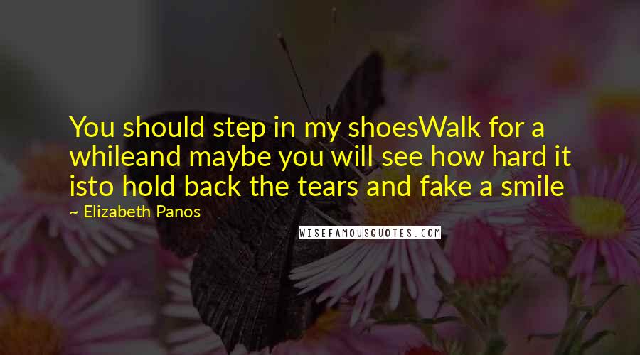 Elizabeth Panos Quotes: You should step in my shoesWalk for a whileand maybe you will see how hard it isto hold back the tears and fake a smile