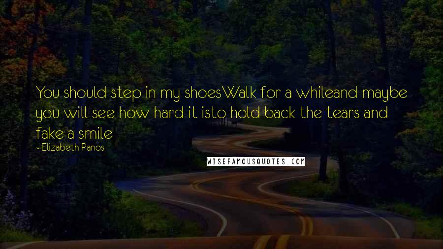 Elizabeth Panos Quotes: You should step in my shoesWalk for a whileand maybe you will see how hard it isto hold back the tears and fake a smile