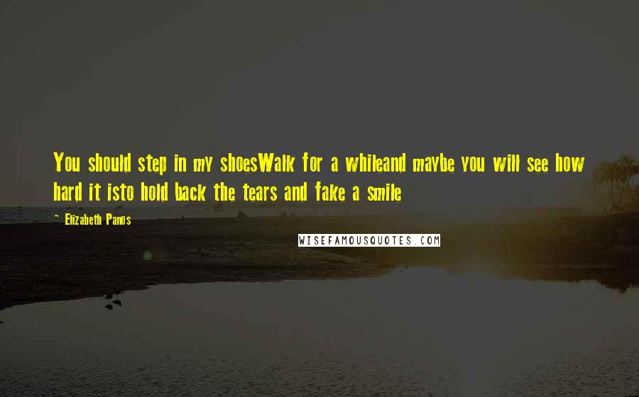 Elizabeth Panos Quotes: You should step in my shoesWalk for a whileand maybe you will see how hard it isto hold back the tears and fake a smile