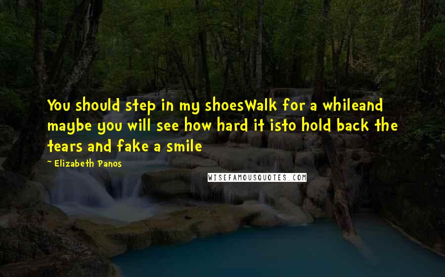 Elizabeth Panos Quotes: You should step in my shoesWalk for a whileand maybe you will see how hard it isto hold back the tears and fake a smile