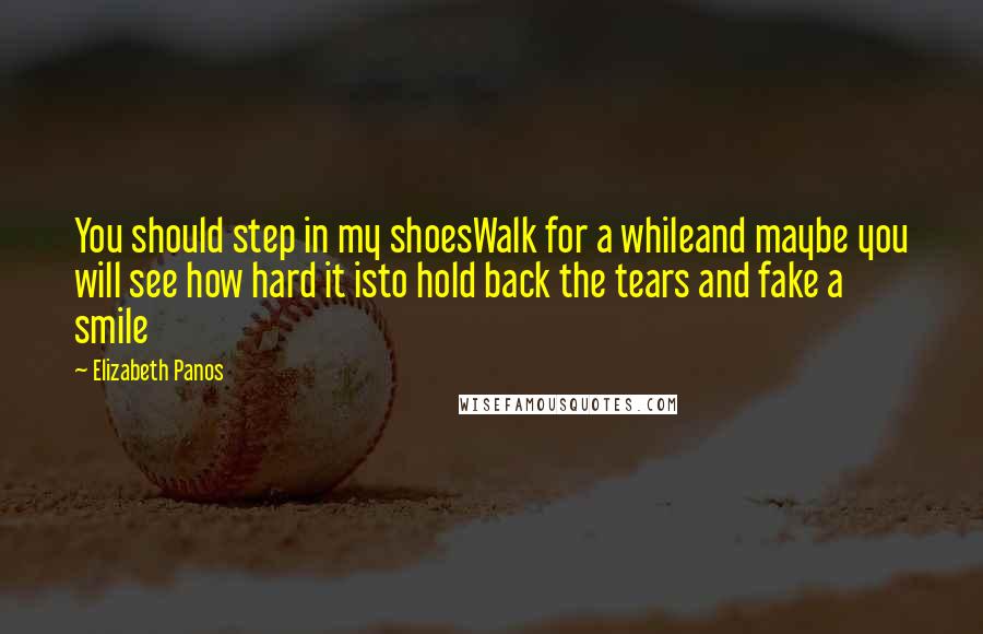 Elizabeth Panos Quotes: You should step in my shoesWalk for a whileand maybe you will see how hard it isto hold back the tears and fake a smile