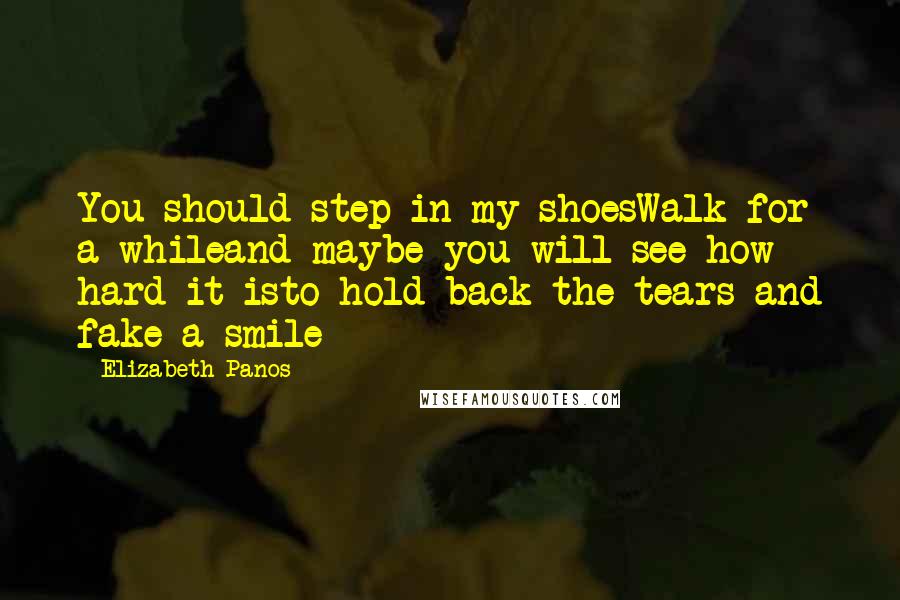 Elizabeth Panos Quotes: You should step in my shoesWalk for a whileand maybe you will see how hard it isto hold back the tears and fake a smile