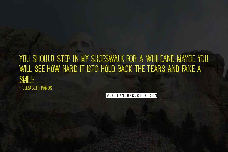 Elizabeth Panos Quotes: You should step in my shoesWalk for a whileand maybe you will see how hard it isto hold back the tears and fake a smile