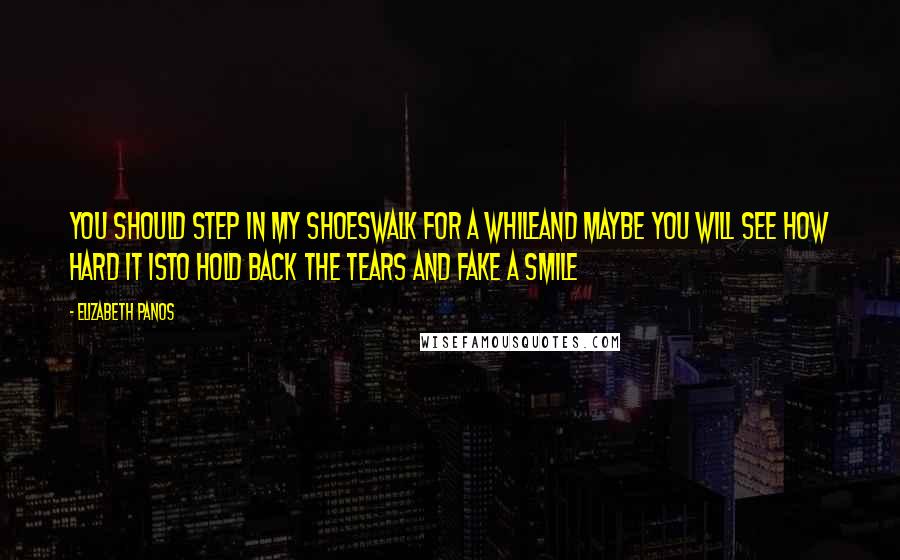 Elizabeth Panos Quotes: You should step in my shoesWalk for a whileand maybe you will see how hard it isto hold back the tears and fake a smile